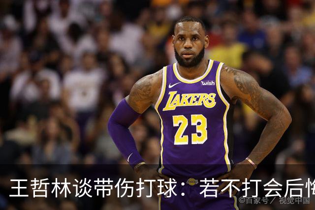 王哲林谈带伤打球：若不打会后悔 一辈子能有几次站在总决舞台上