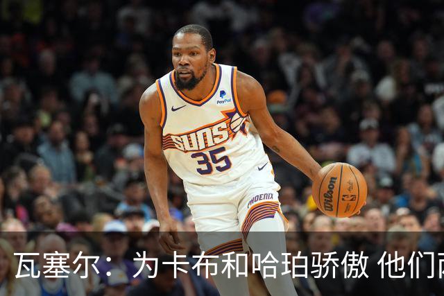 瓦塞尔：为卡布和哈珀骄傲 他们两个都有着不可限量的未来
